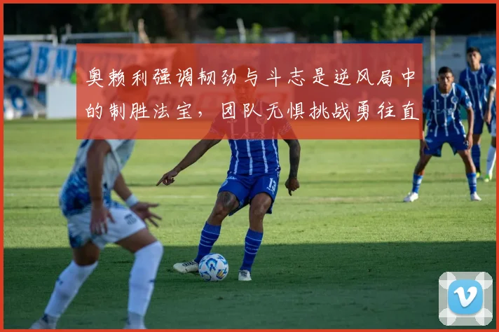 奥赖利强调韧劲与斗志是逆风局中的制胜法宝，团队无惧挑战勇往直前