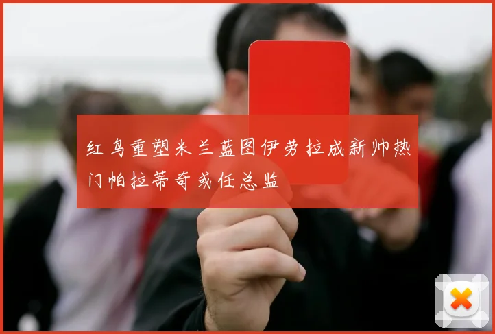 红鸟重塑米兰蓝图伊劳拉成新帅热门帕拉蒂奇或任总监