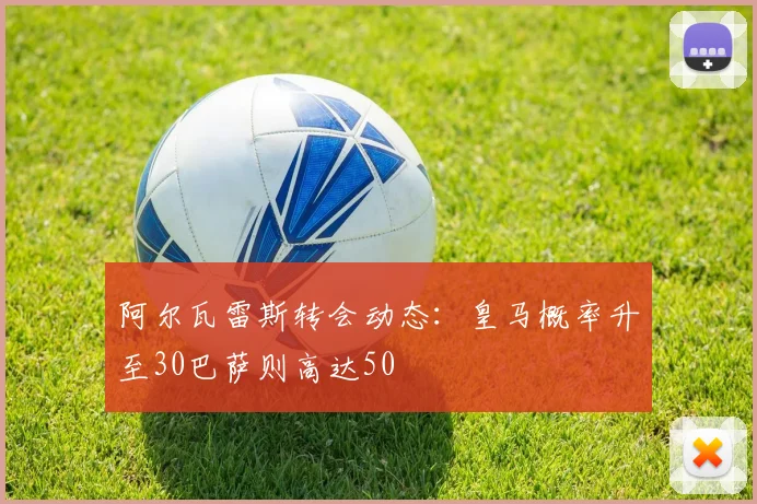 阿尔瓦雷斯转会动态：皇马概率升至30巴萨则高达50