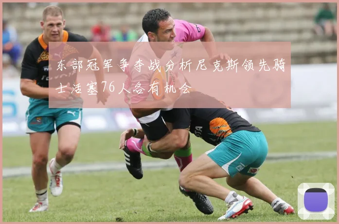 东部冠军争夺战分析尼克斯领先骑士活塞76人各有机会