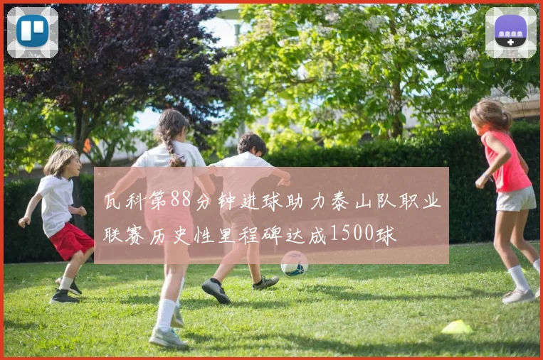 瓦科第88分钟进球助力泰山队职业联赛历史性里程碑达成1500球