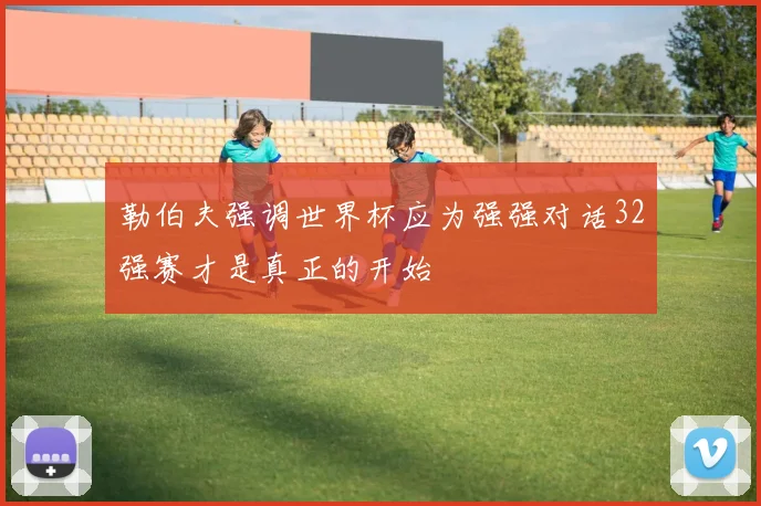 勒伯夫强调世界杯应为强强对话32强赛才是真正的开始