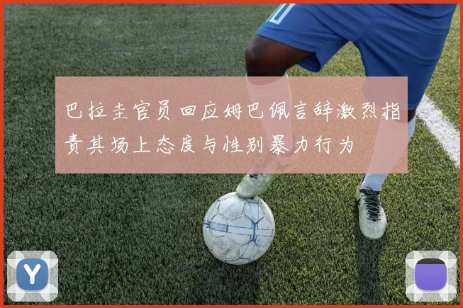 巴拉圭官员回应姆巴佩言辞激烈指责其场上态度与性别暴力行为