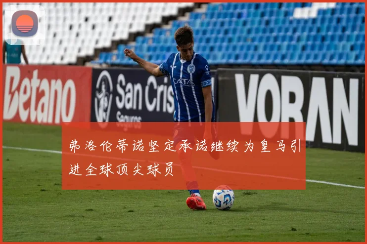 弗洛伦蒂诺坚定承诺继续为皇马引进全球顶尖球员