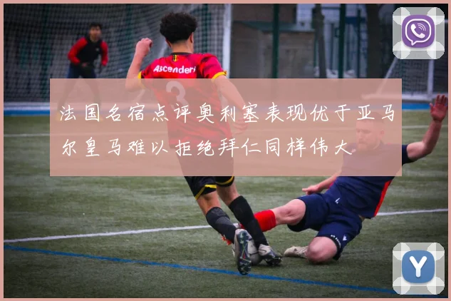 法国名宿点评奥利塞表现优于亚马尔皇马难以拒绝拜仁同样伟大