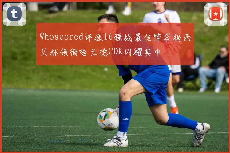 Whoscored评选16强战最佳阵容梅西贝林领衔哈兰德CDK闪耀其中