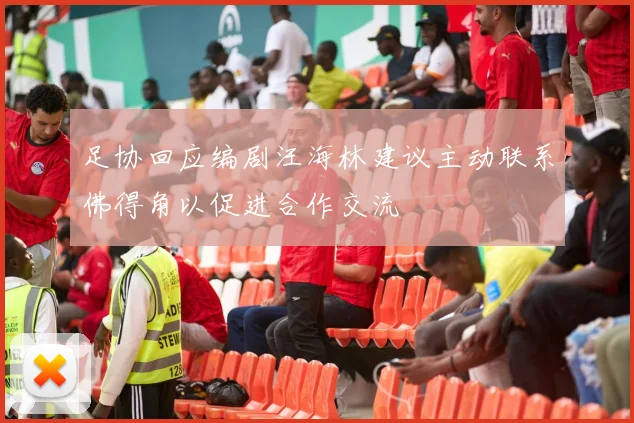 足协回应编剧汪海林建议主动联系佛得角以促进合作交流