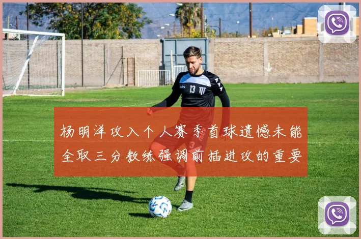 杨明洋攻入个人赛季首球遗憾未能全取三分教练强调前插进攻的重要性