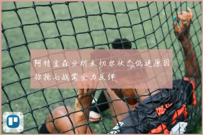 阿特金森分析米切尔状态低迷原因称抢七战需全力反弹